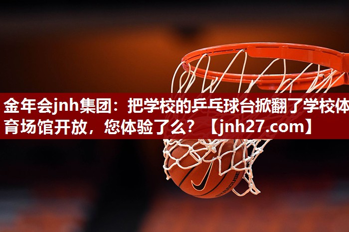 金年会jnh集团：把学校的乒乓球台掀翻了学校体育场馆开放，您体验了么？