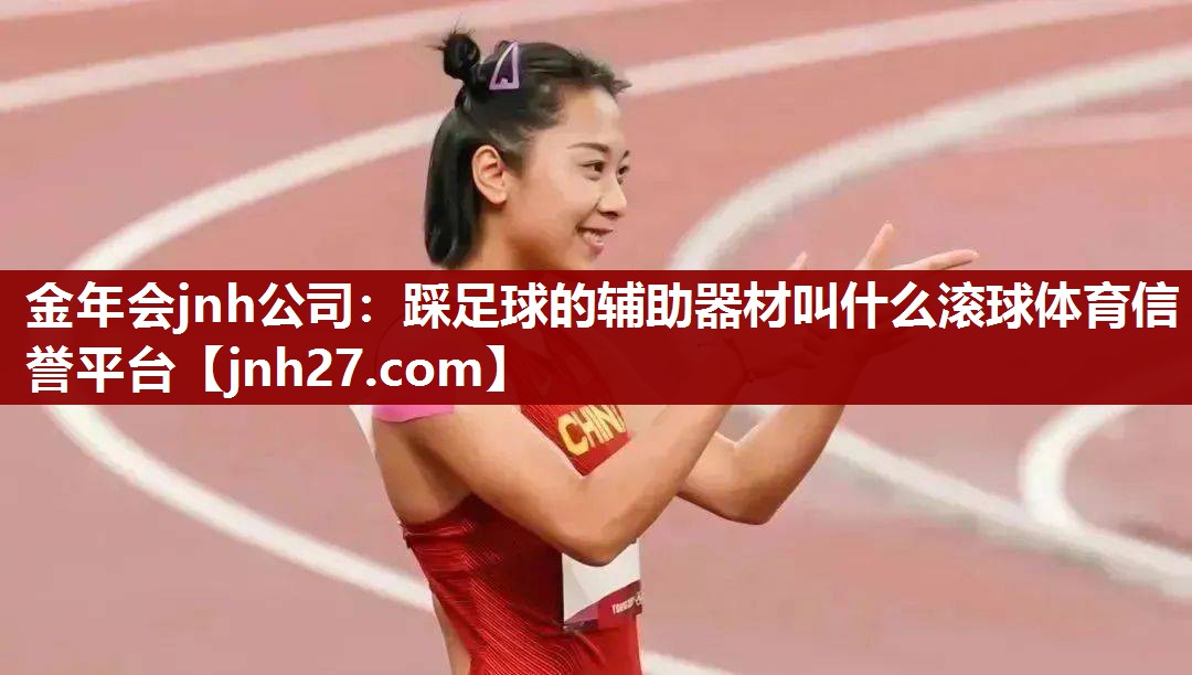 金年会jnh公司：踩足球的辅助器材叫什么滚球体育信誉平台