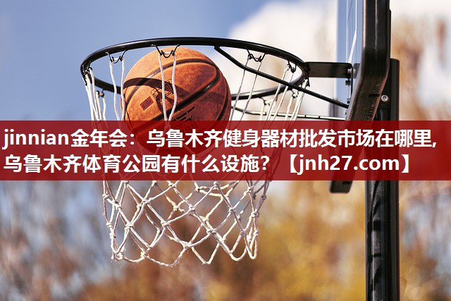 jinnian金年会：乌鲁木齐健身器材批发市场在哪里,乌鲁木齐体育公园有什么设施？