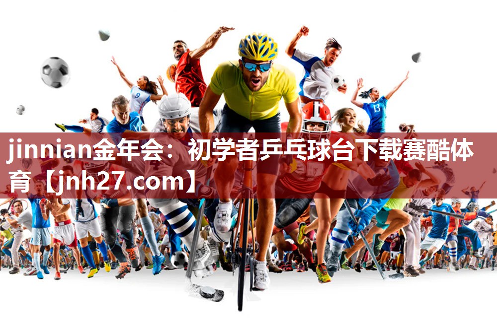 jinnian金年会：初学者乒乓球台下载赛酷体育