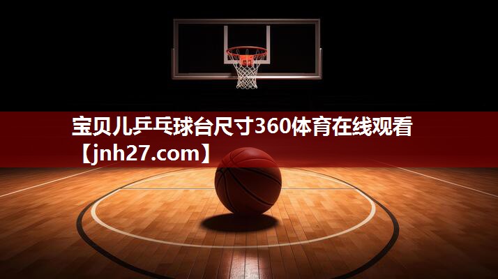 宝贝儿乒乓球台尺寸360体育在线观看