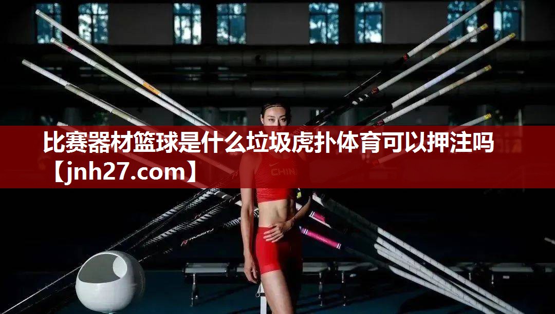 比赛器材篮球是什么垃圾虎扑体育可以押注吗