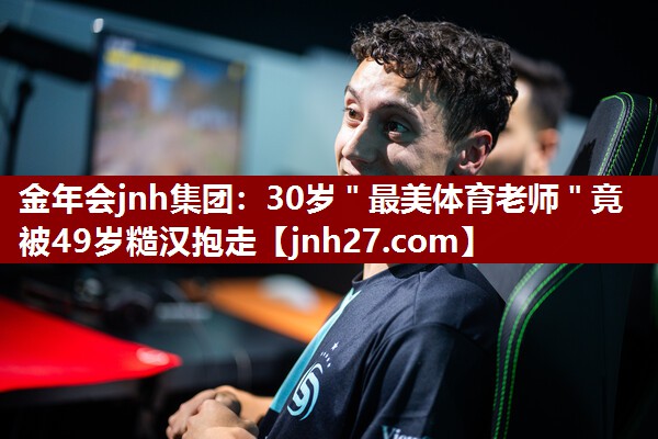 金年会jnh集团：30岁＂最美体育老师＂竟被49岁糙汉抱走