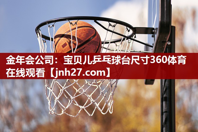 金年会公司：宝贝儿乒乓球台尺寸360体育在线观看