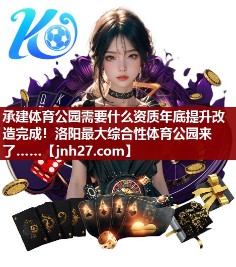 承建体育公园需要什么资质年底提升改造完成！洛阳最大综合性体育公园来了……