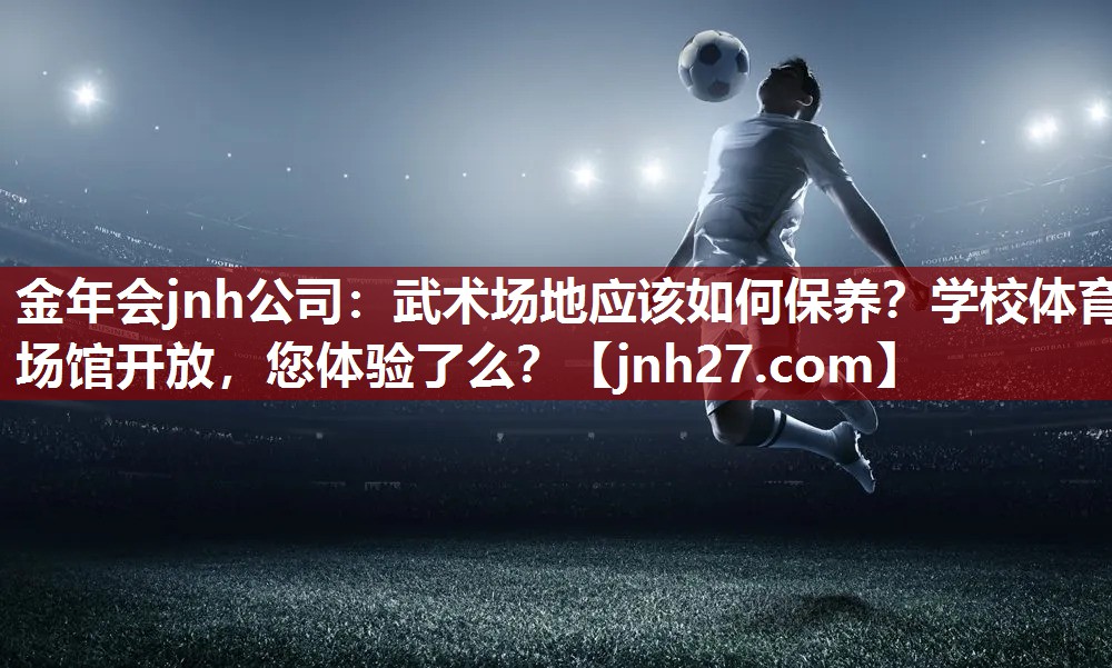 金年会jnh公司：武术场地应该如何保养？学校体育场馆开放，您体验了么？