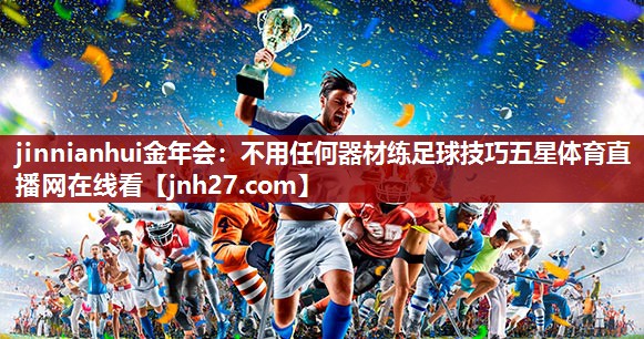 jinnianhui金年会：不用任何器材练足球技巧五星体育直播网在线看