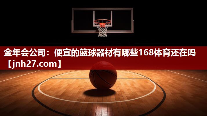 金年会公司：便宜的篮球器材有哪些168体育还在吗