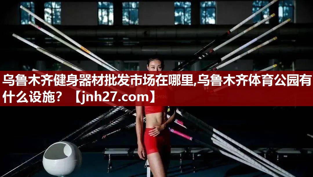 乌鲁木齐健身器材批发市场在哪里,乌鲁木齐体育公园有什么设施？