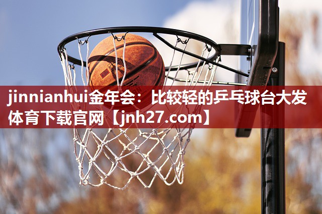 jinnianhui金年会：比较轻的乒乓球台大发体育下载官网