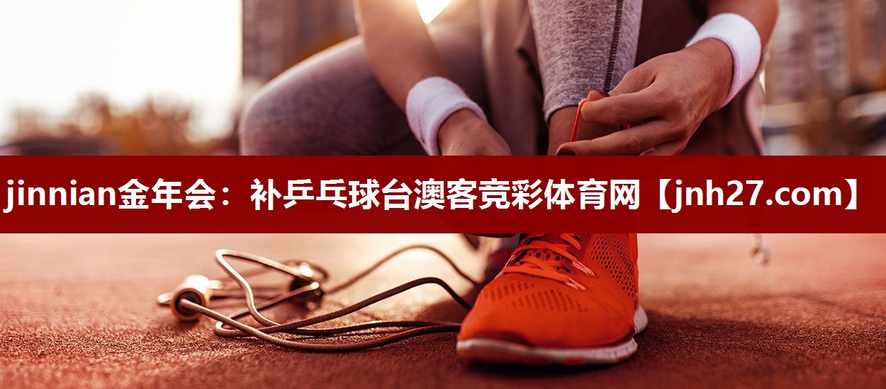 jinnian金年会：补乒乓球台澳客竞彩体育网