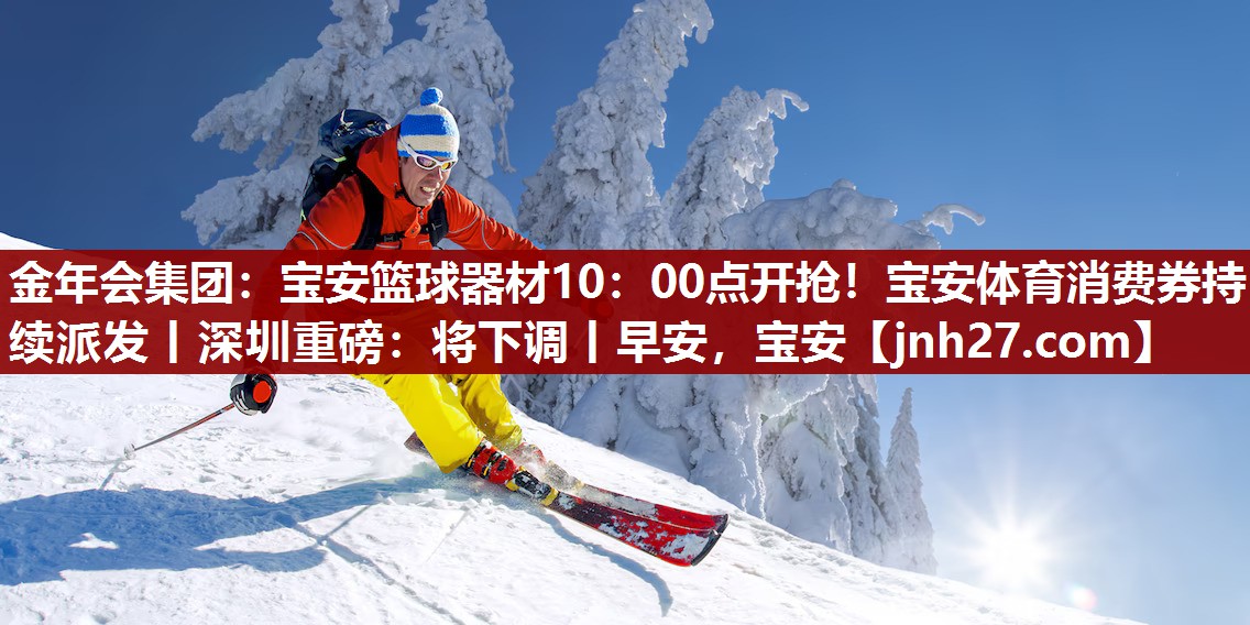 金年会集团：宝安篮球器材10：00点开抢！宝安体育消费券持续派发丨深圳重磅：将下调丨早安，宝安