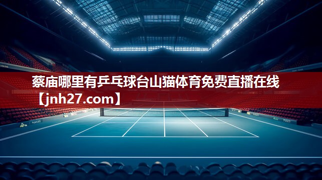 蔡庙哪里有乒乓球台山猫体育免费直播在线