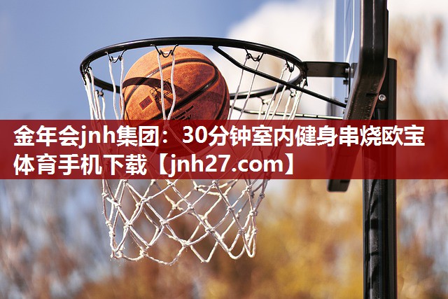 金年会jnh集团：30分钟室内健身串烧欧宝体育手机下载