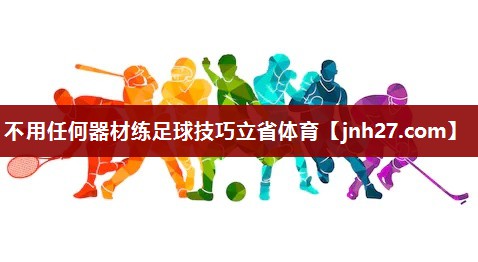 不用任何器材练足球技巧立省体育