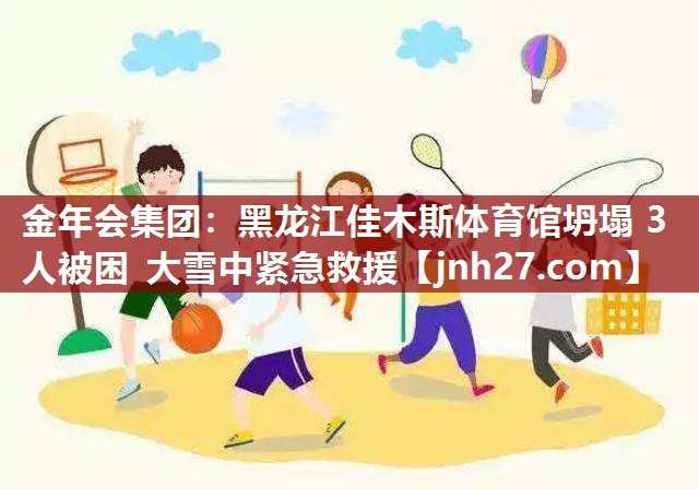 金年会集团：黑龙江佳木斯体育馆坍塌 3人被困 大雪中紧急救援