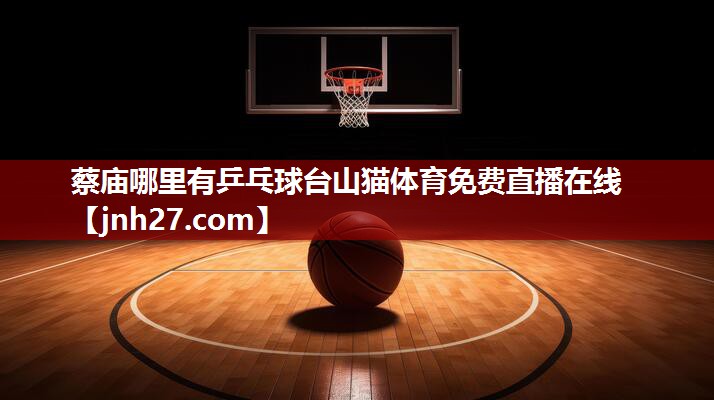 蔡庙哪里有乒乓球台山猫体育免费直播在线