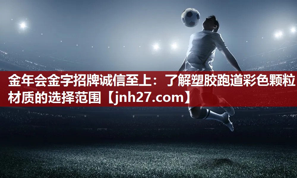 金年会金字招牌诚信至上：了解塑胶跑道彩色颗粒材质的选择范围