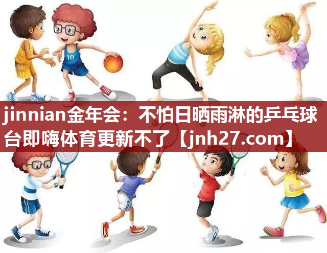jinnian金年会：不怕日晒雨淋的乒乓球台即嗨体育更新不了