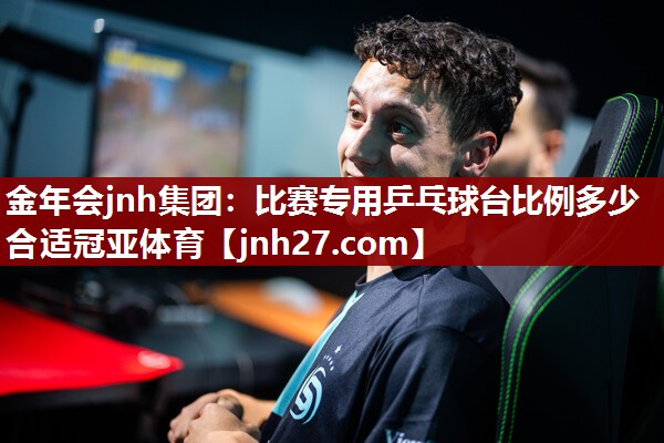 金年会jnh集团：比赛专用乒乓球台比例多少合适冠亚体育