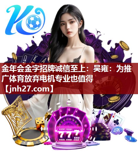 金年会金字招牌诚信至上：吴雍：为推广体育放弃电机专业也值得