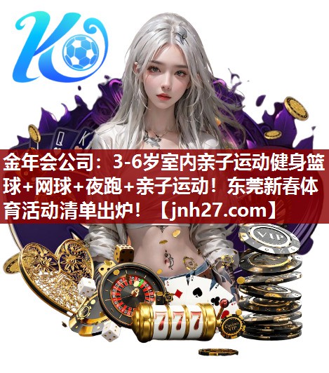 金年会公司：3-6岁室内亲子运动健身篮球+网球+夜跑+亲子运动！东莞新春体育活动清单出炉！