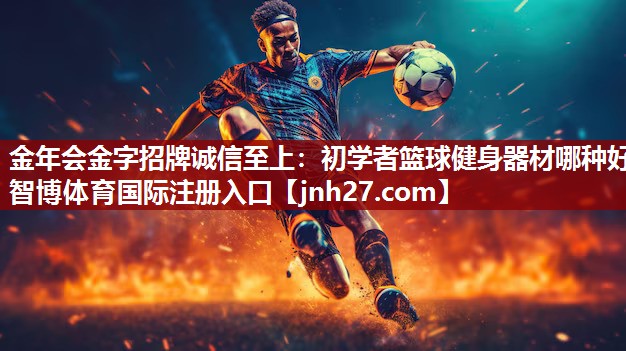 金年会金字招牌诚信至上：初学者篮球健身器材哪种好智博体育国际注册入口