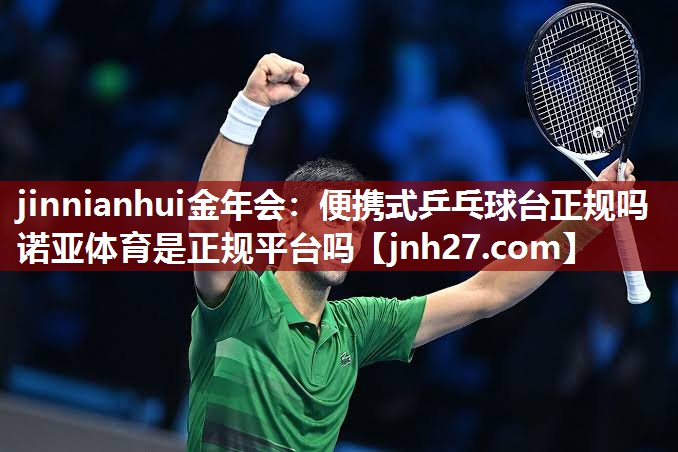 jinnianhui金年会：便携式乒乓球台正规吗诺亚体育是正规平台吗