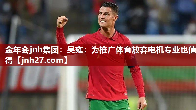 金年会jnh集团：吴雍：为推广体育放弃电机专业也值得