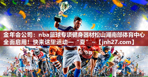金年会公司：nba篮球专项健身器材松山湖南部体育中心全面启用！快来这里运动一“夏”~