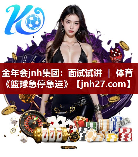 金年会jnh集团：面试试讲 ｜ 体育《篮球急停急运》