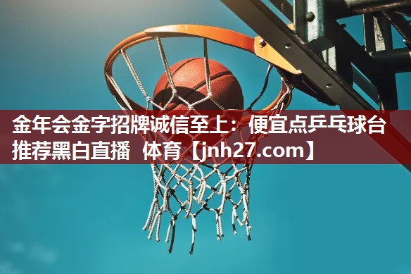 金年会金字招牌诚信至上：便宜点乒乓球台推荐黑白直播 体育