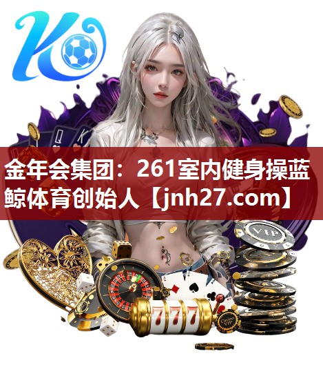 金年会集团：261室内健身操蓝鲸体育创始人