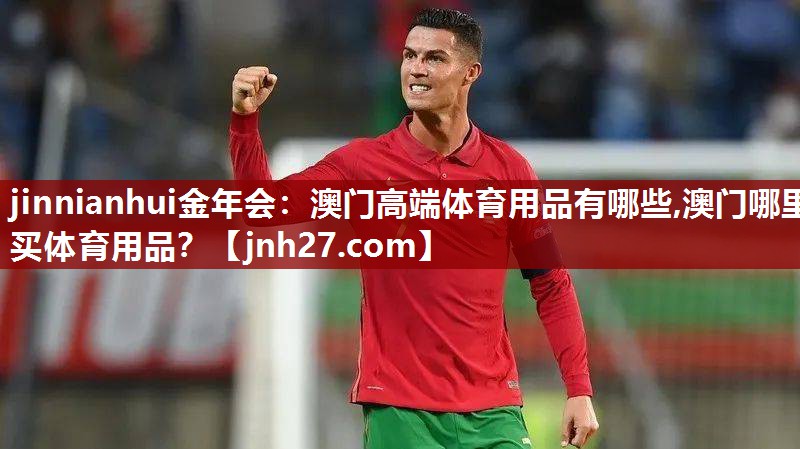 jinnianhui金年会：澳门高端体育用品有哪些,澳门哪里买体育用品？