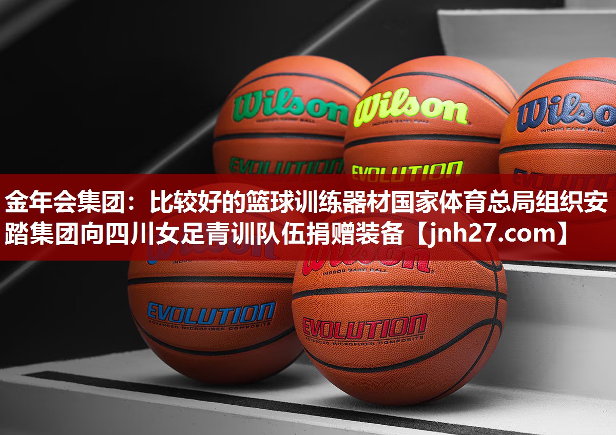 金年会集团：比较好的篮球训练器材国家体育总局组织安踏集团向四川女足青训队伍捐赠装备