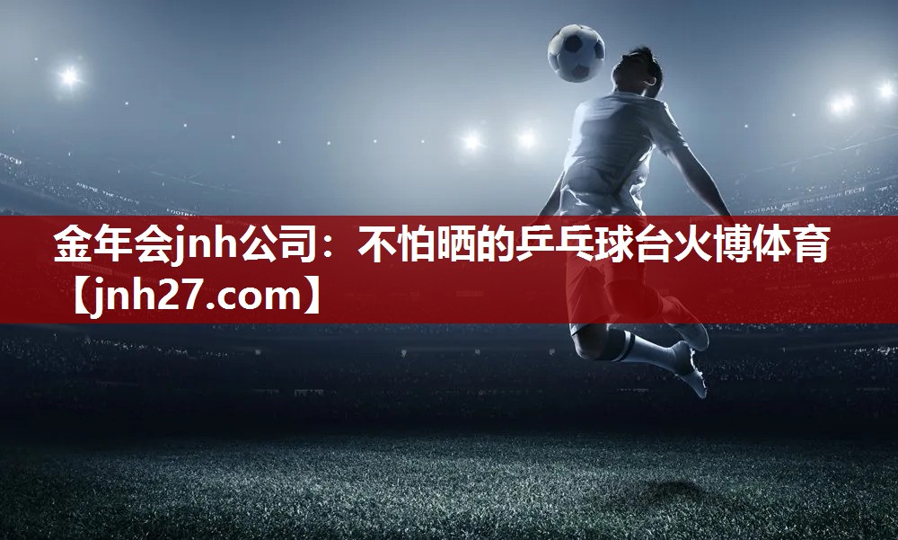 金年会jnh公司：不怕晒的乒乓球台火博体育