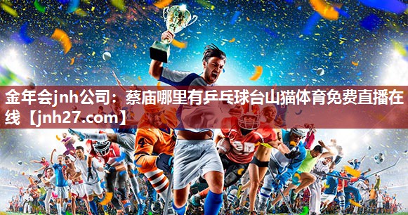 金年会jnh公司：蔡庙哪里有乒乓球台山猫体育免费直播在线