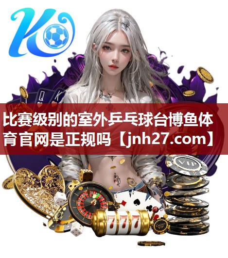 比赛级别的室外乒乓球台博鱼体育官网是正规吗