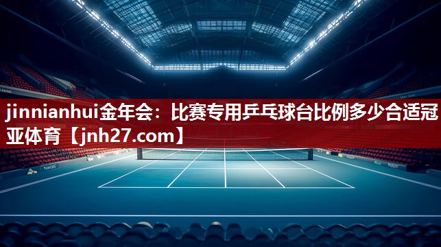 jinnianhui金年会：比赛专用乒乓球台比例多少合适冠亚体育