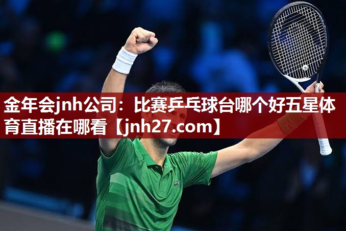 金年会jnh公司：比赛乒乓球台哪个好五星体育直播在哪看