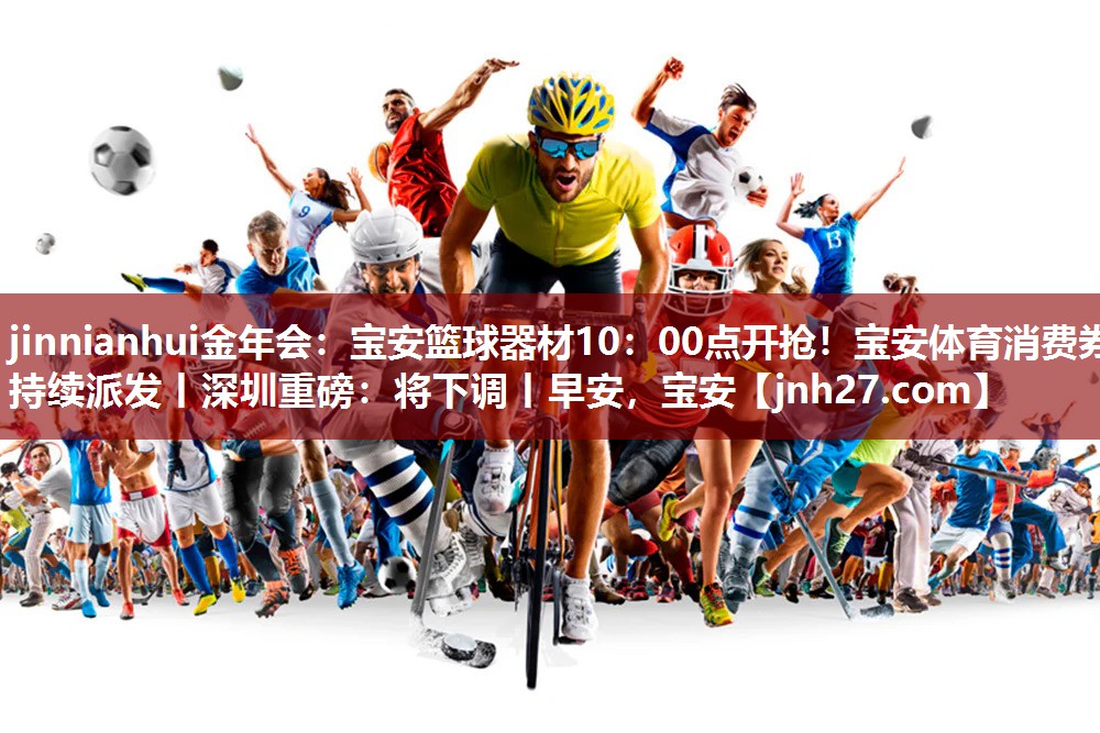 jinnianhui金年会：宝安篮球器材10：00点开抢！宝安体育消费券持续派发丨深圳重磅：将下调丨早安，宝安