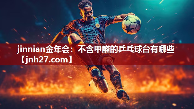 jinnian金年会：不含甲醛的乒乓球台有哪些