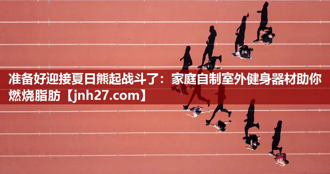 准备好迎接夏日熊起战斗了：家庭自制室外健身器材助你燃烧脂肪