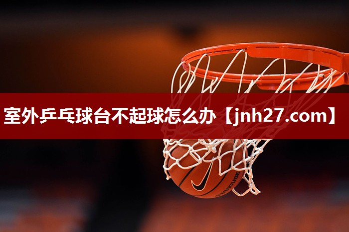 室外乒乓球台不起球怎么办