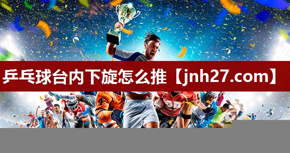 乒乓球台内下旋怎么推