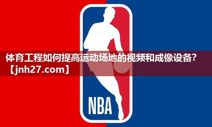 体育工程如何提高运动场地的视频和成像设备？