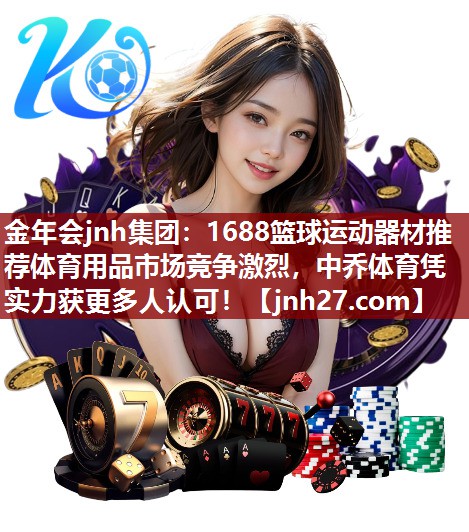 1688篮球运动器材推荐体育用品市场竞争激烈，中乔体育凭实力获更多人认可！