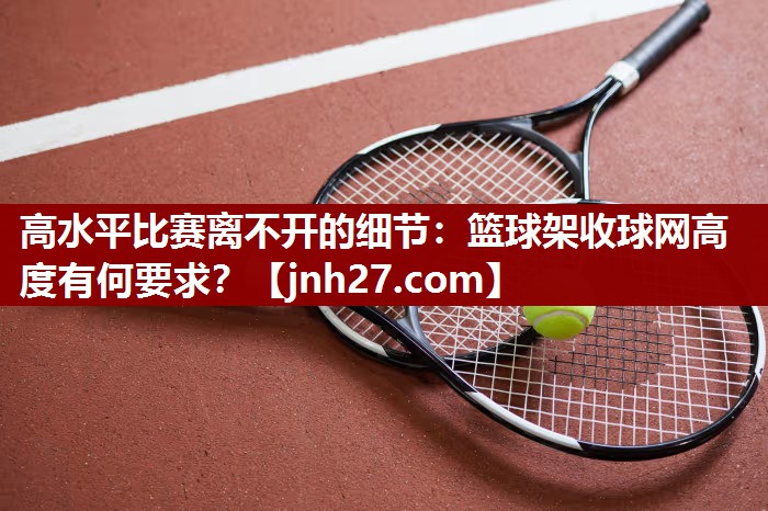 高水平比赛离不开的细节：篮球架收球网高度有何要求？