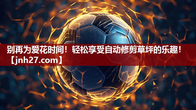 别再为爱花时间！轻松享受自动修剪草坪的乐趣！