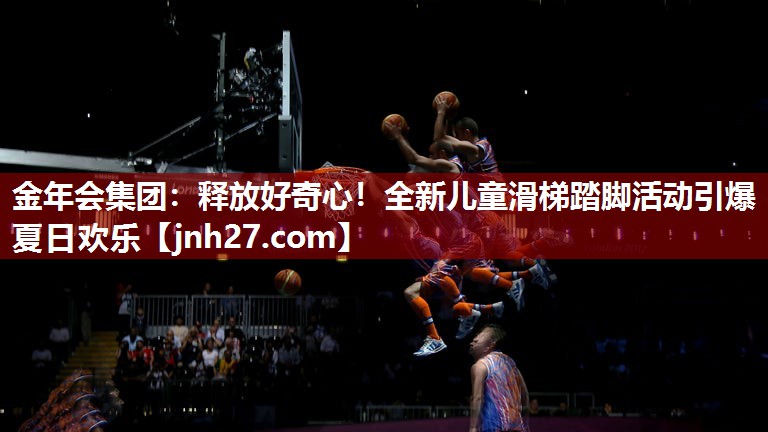 释放好奇心！全新儿童滑梯踏脚活动引爆夏日欢乐